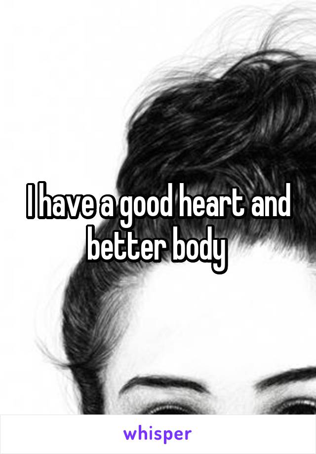 I have a good heart and better body 
