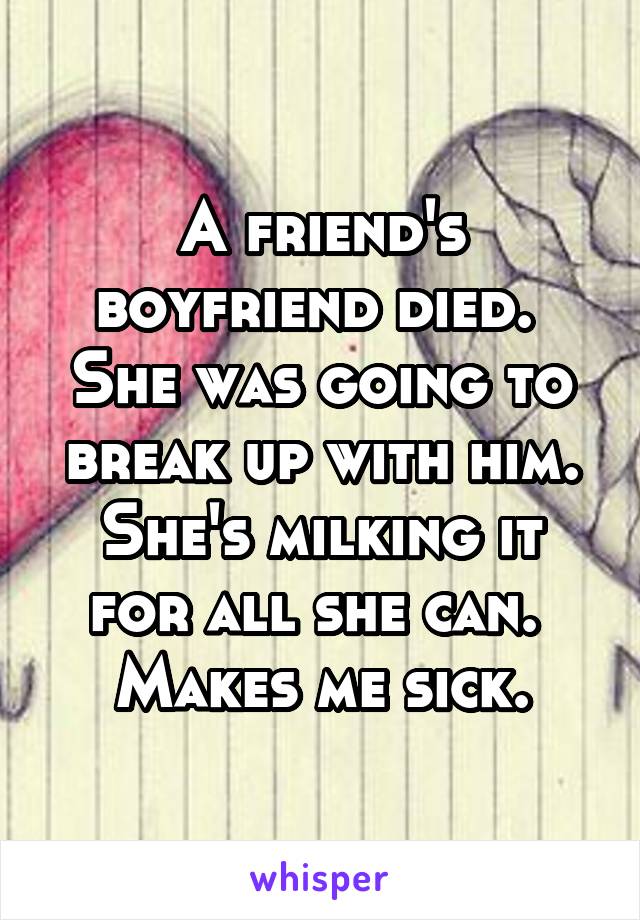 A friend's boyfriend died.  She was going to break up with him. She's milking it for all she can. 
Makes me sick.