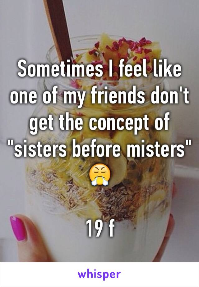 Sometimes I feel like one of my friends don't get the concept of "sisters before misters" 😤 

19 f 