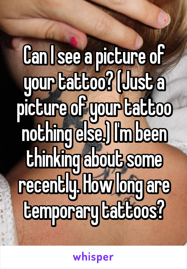 Can I see a picture of your tattoo? (Just a picture of your tattoo nothing else.) I'm been thinking about some recently. How long are temporary tattoos?