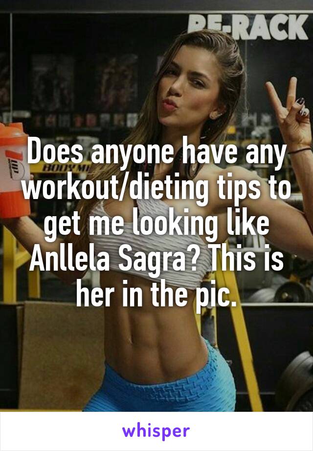 Does anyone have any workout/dieting tips to get me looking like Anllela Sagra? This is her in the pic.