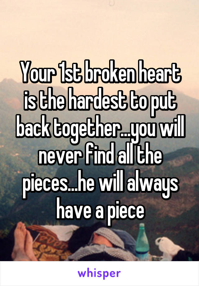 Your 1st broken heart is the hardest to put back together...you will never find all the pieces...he will always have a piece