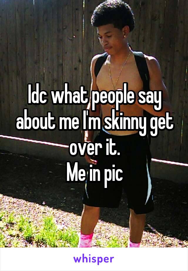 Idc what people say about me I'm skinny get over it.
Me in pic