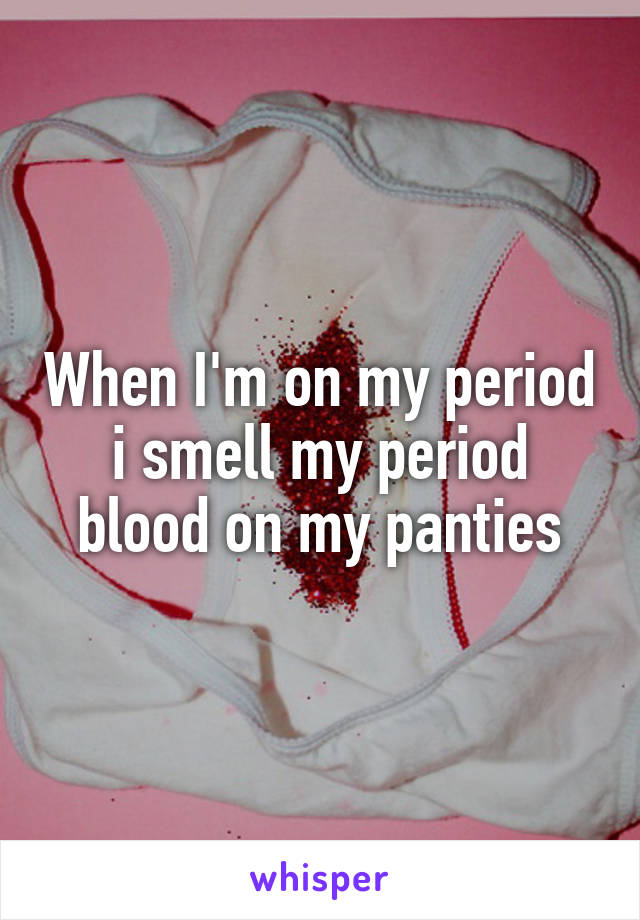 When I'm on my period i smell my period blood on my panties