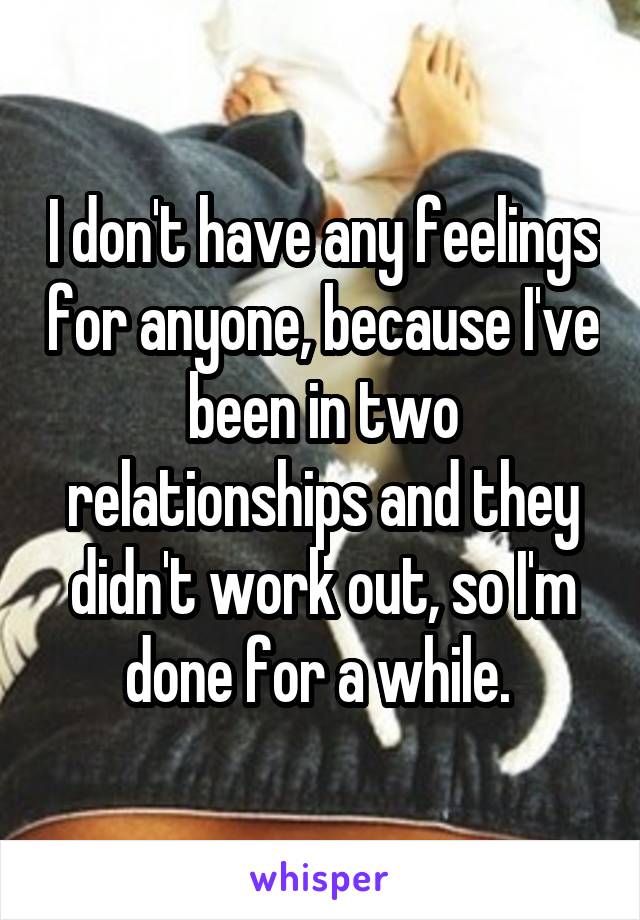 I don't have any feelings for anyone, because I've been in two relationships and they didn't work out, so I'm done for a while. 