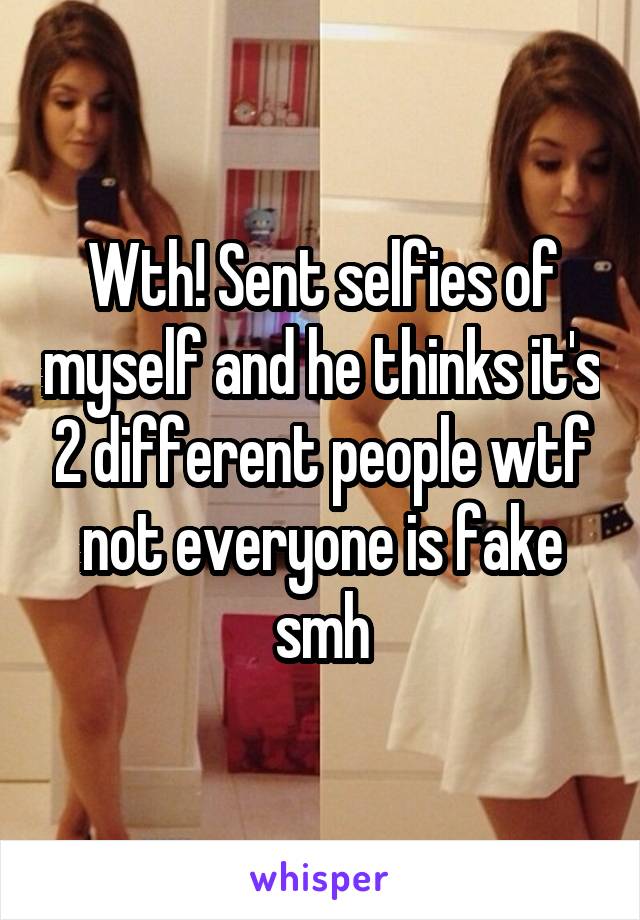 Wth! Sent selfies of myself and he thinks it's 2 different people wtf not everyone is fake smh