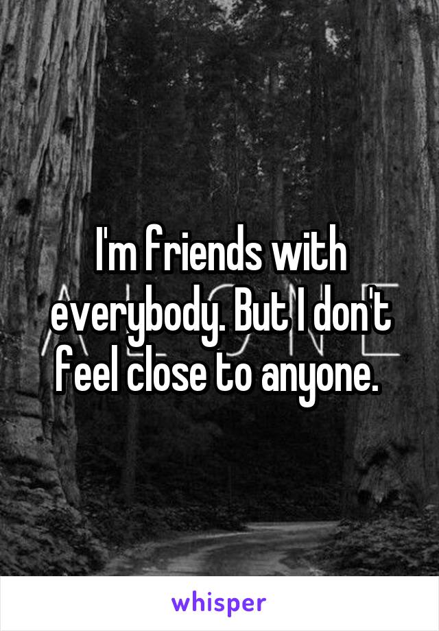 I'm friends with everybody. But I don't feel close to anyone. 