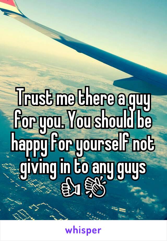 Trust me there a guy for you. You should be happy for yourself not giving in to any guys 👍👏