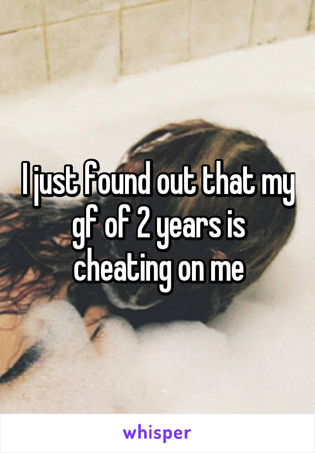 I just found out that my gf of 2 years is cheating on me