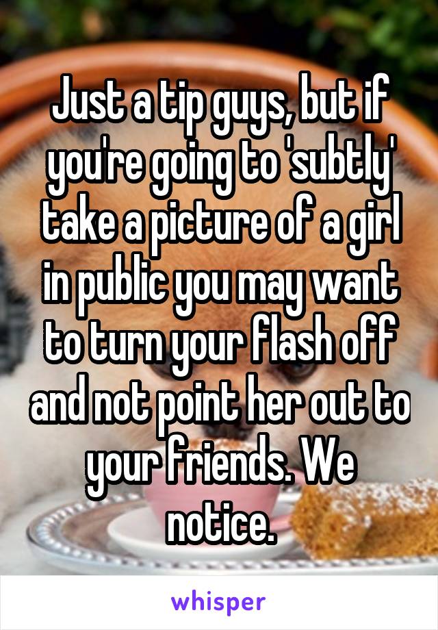 Just a tip guys, but if you're going to 'subtly' take a picture of a girl in public you may want to turn your flash off and not point her out to your friends. We notice.