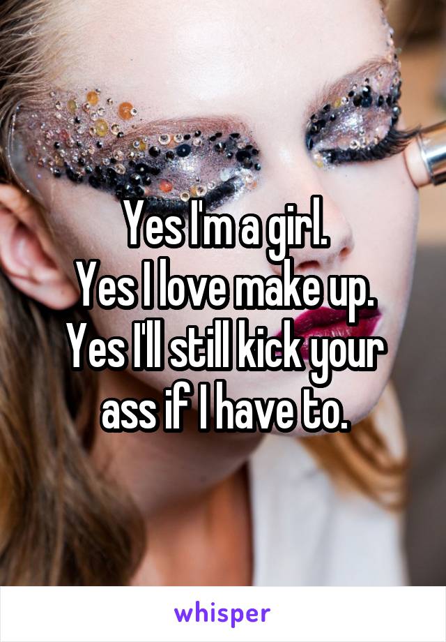 Yes I'm a girl.
Yes I love make up.
Yes I'll still kick your ass if I have to.