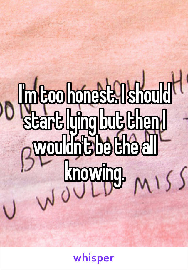 I'm too honest. I should start lying but then I wouldn't be the all knowing.