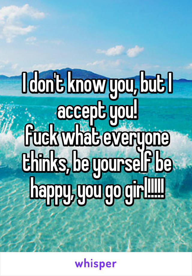 I don't know you, but I accept you!
fuck what everyone thinks, be yourself be happy, you go girl!!!!!