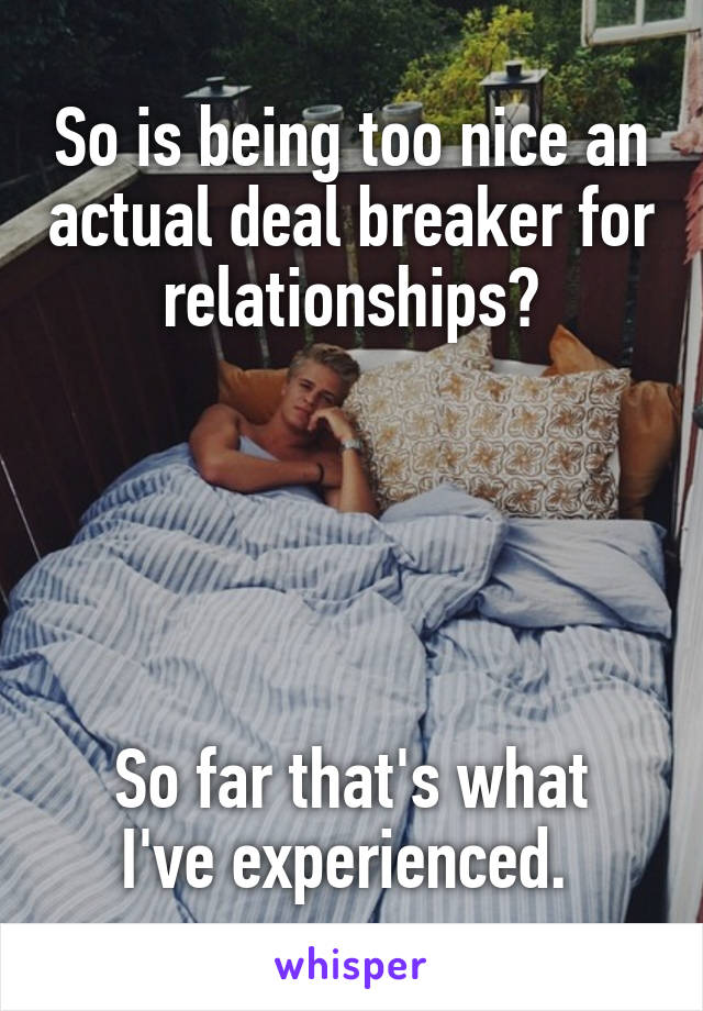 So is being too nice an actual deal breaker for relationships?





So far that's what I've experienced. 