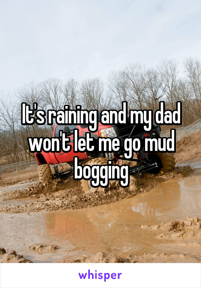 It's raining and my dad won't let me go mud bogging