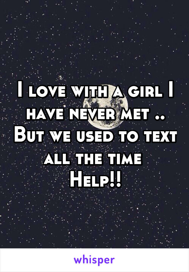 I love with a girl I have never met .. But we used to text all the time 
Help!!