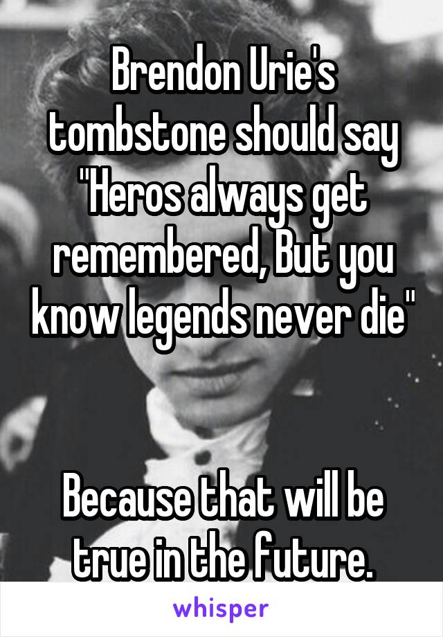 Brendon Urie's tombstone should say "Heros always get remembered, But you know legends never die" 

Because that will be true in the future.