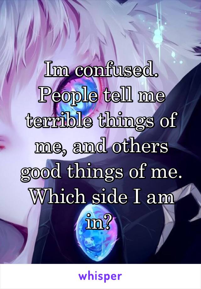 Im confused. People tell me terrible things of me, and others good things of me. Which side I am in? 