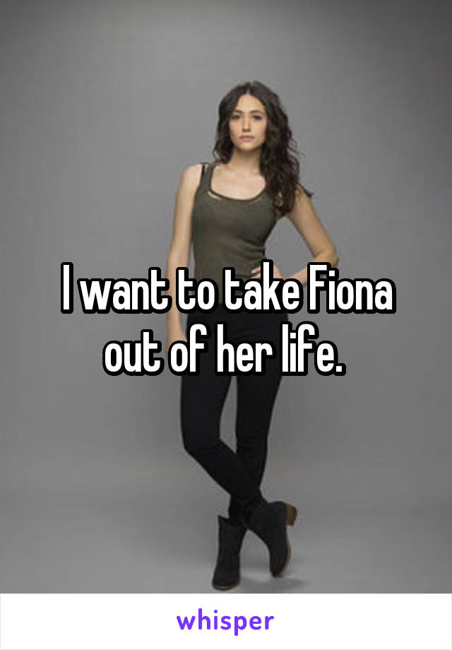 I want to take Fiona out of her life. 