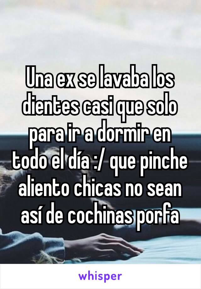 Una ex se lavaba los dientes casi que solo para ir a dormir en todo el día :/ que pinche aliento chicas no sean así de cochinas porfa