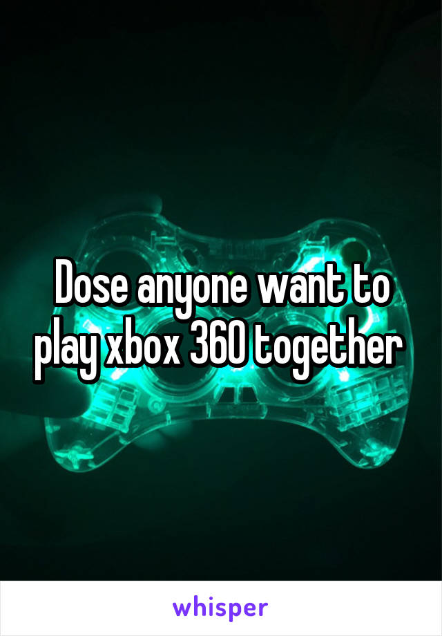 Dose anyone want to play xbox 360 together 