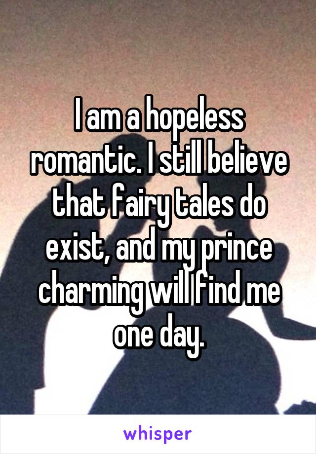 I am a hopeless romantic. I still believe that fairy tales do exist, and my prince charming will find me one day.