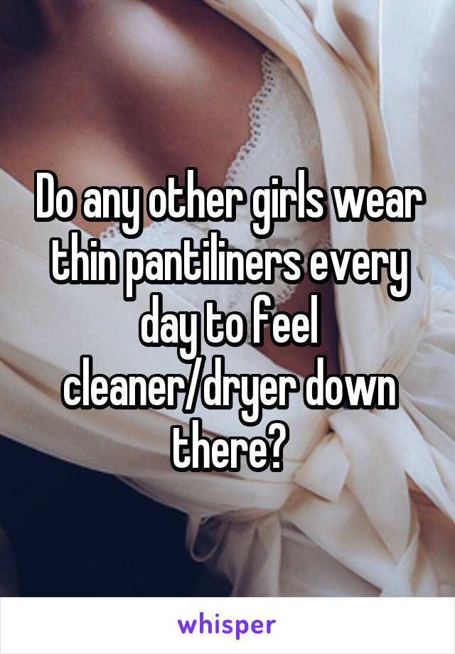 Do any other girls wear thin pantiliners every day to feel cleaner/dryer down there?