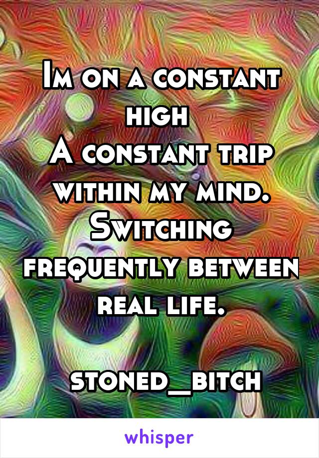 Im on a constant high 
A constant trip within my mind.
Switching frequently between real life.

 stoned_bitch