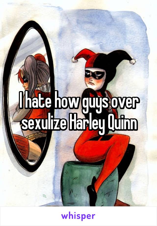 I hate how guys over sexulize Harley Quinn