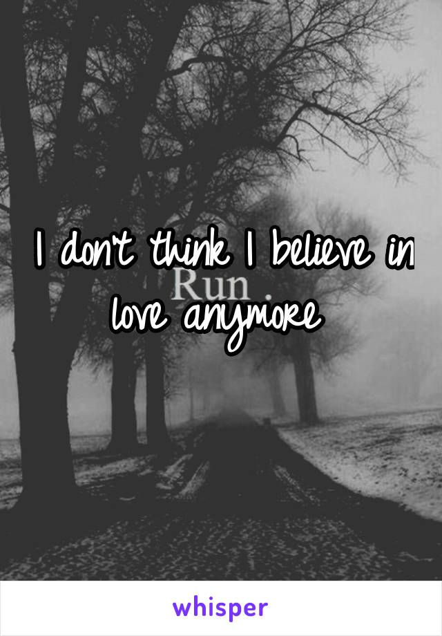 I don't think I believe in love anymore 
