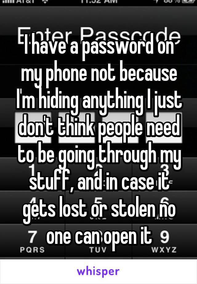 I have a password on my phone not because I'm hiding anything I just don't think people need to be going through my stuff, and in case it gets lost or stolen no one can open it