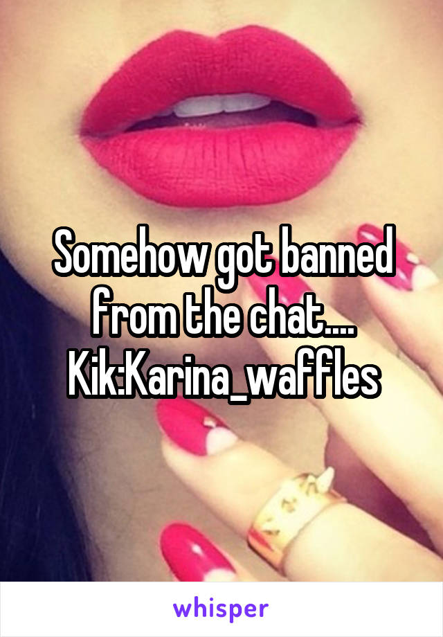 Somehow got banned from the chat.... Kik:Karina_waffles