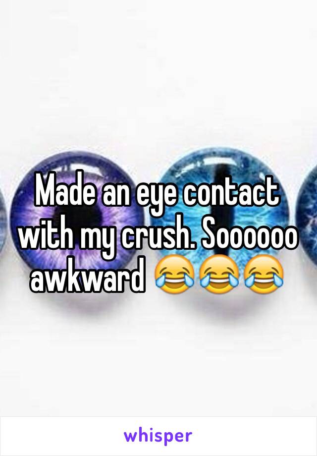 Made an eye contact with my crush. Soooooo awkward 😂😂😂