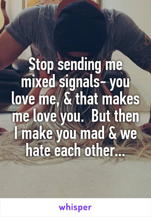 Stop sending me mixed signals- you love me, & that makes me love you.  But then I make you mad & we hate each other...