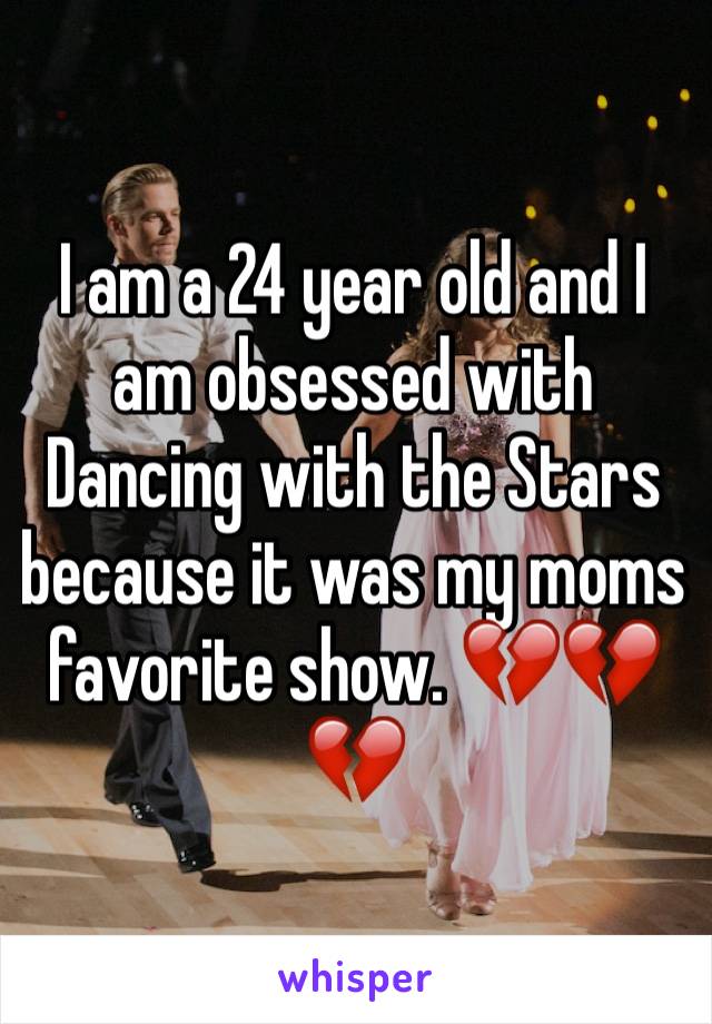 I am a 24 year old and I am obsessed with Dancing with the Stars because it was my moms favorite show. 💔💔💔