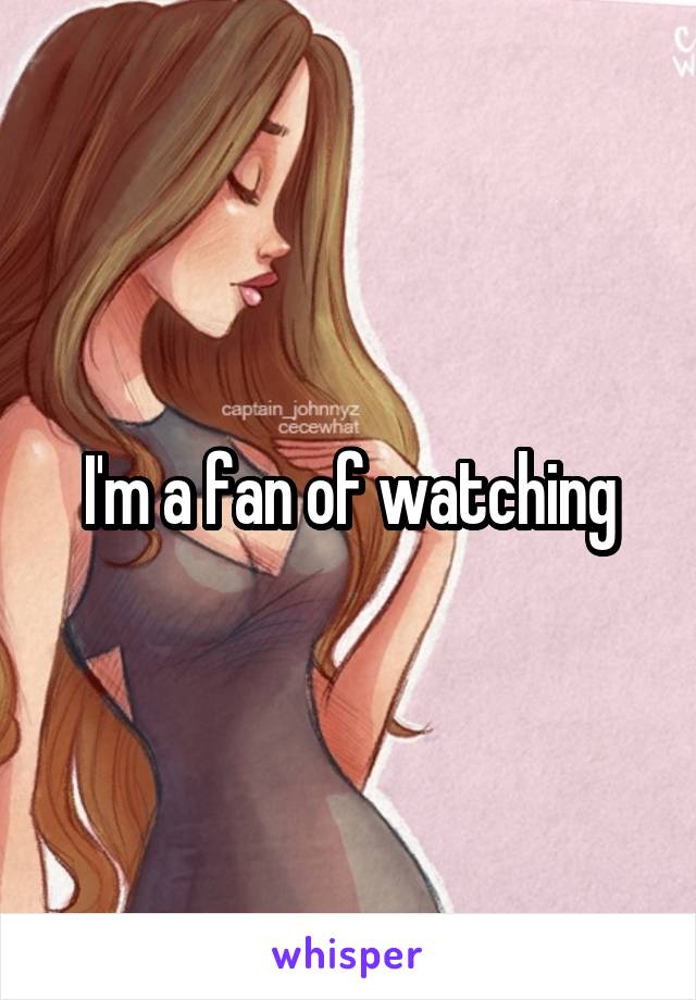 I'm a fan of watching