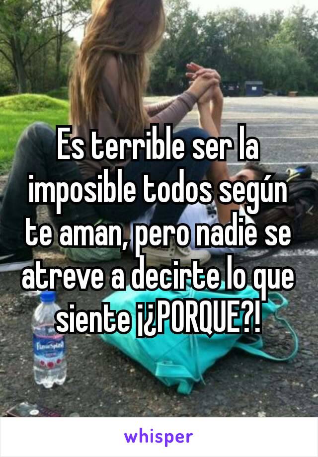 Es terrible ser la imposible todos según te aman, pero nadie se atreve a decirte lo que siente ¡¿PORQUE?!