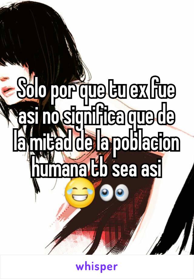 Solo por que tu ex fue asi no significa que de la mitad de la poblacion humana tb sea asi 😂👀