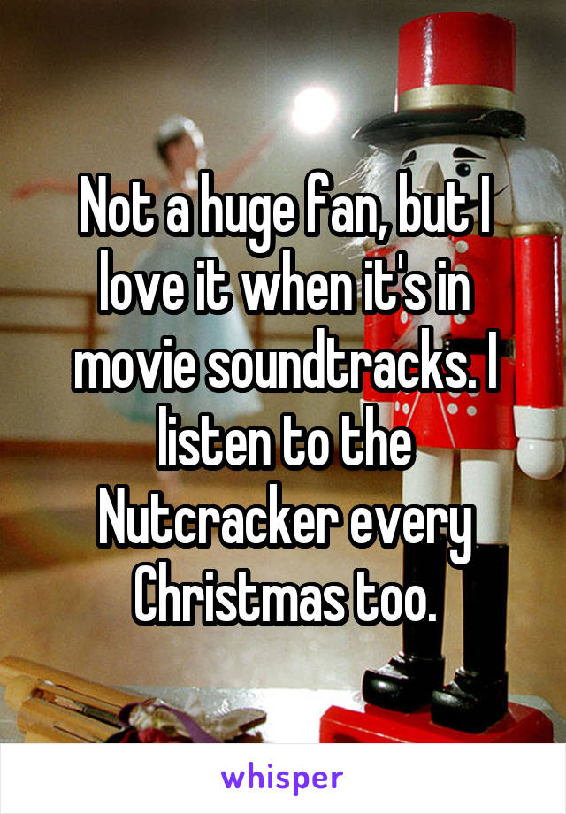 Not a huge fan, but I love it when it's in movie soundtracks. I listen to the Nutcracker every Christmas too.