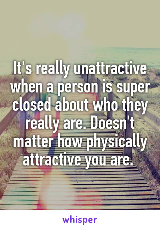 It's really unattractive when a person is super closed about who they really are. Doesn't matter how physically attractive you are. 