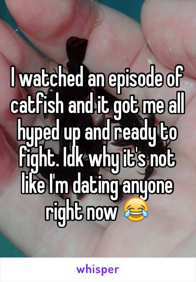 I watched an episode of catfish and it got me all hyped up and ready to fight. Idk why it's not like I'm dating anyone right now 😂