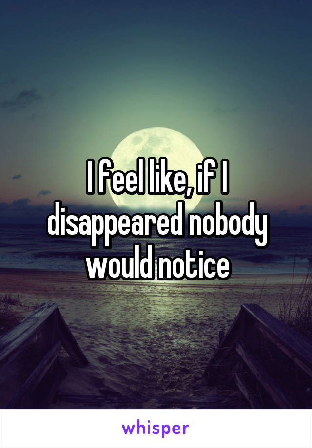 I feel like, if I disappeared nobody would notice