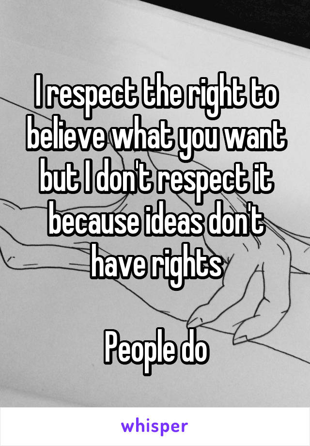 I respect the right to believe what you want but I don't respect it because ideas don't have rights

People do