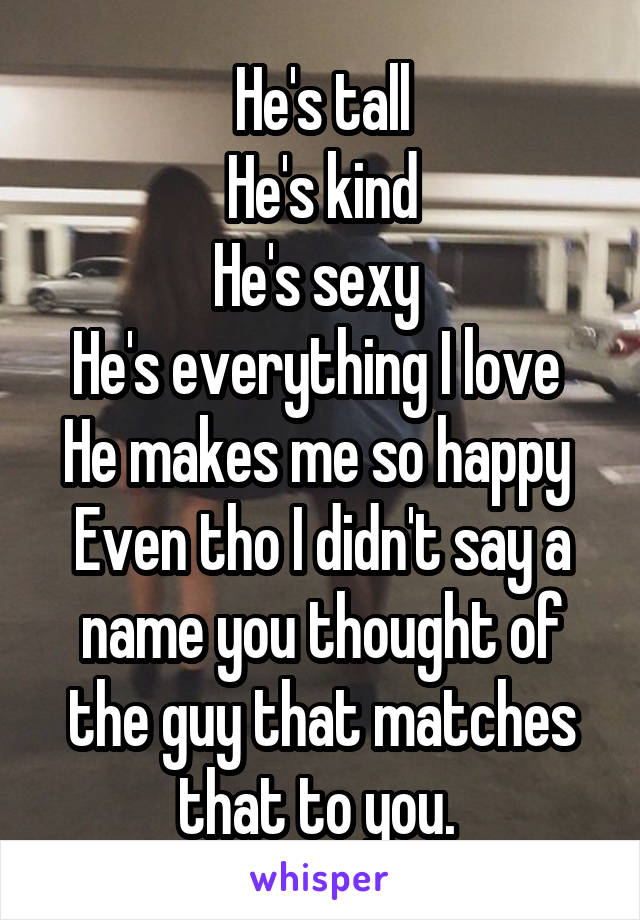 He's tall
He's kind
He's sexy 
He's everything I love 
He makes me so happy 
Even tho I didn't say a name you thought of the guy that matches that to you. 