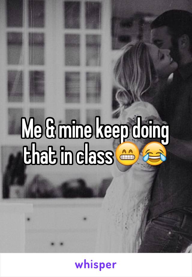 Me & mine keep doing that in class😁😂