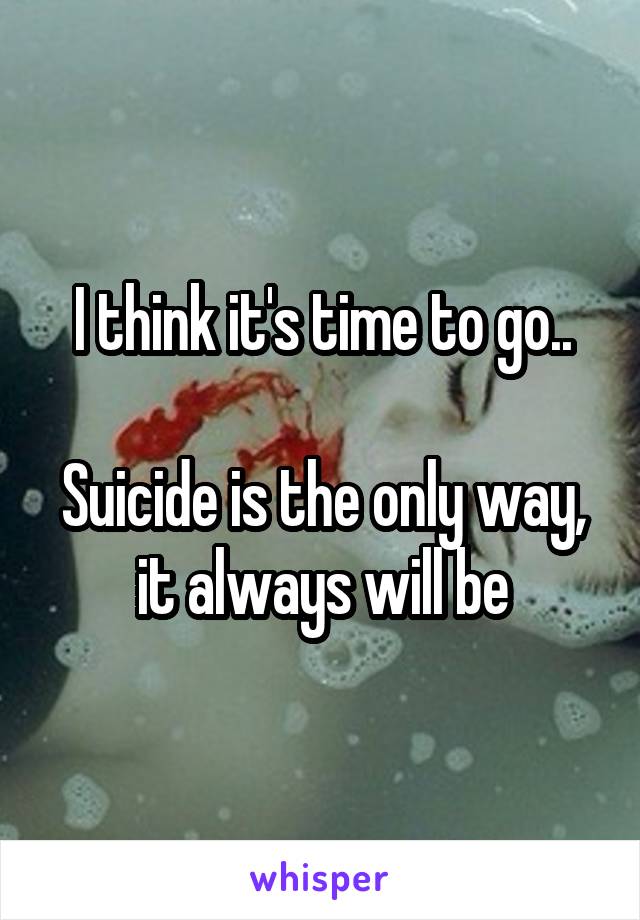 I think it's time to go..

Suicide is the only way, it always will be