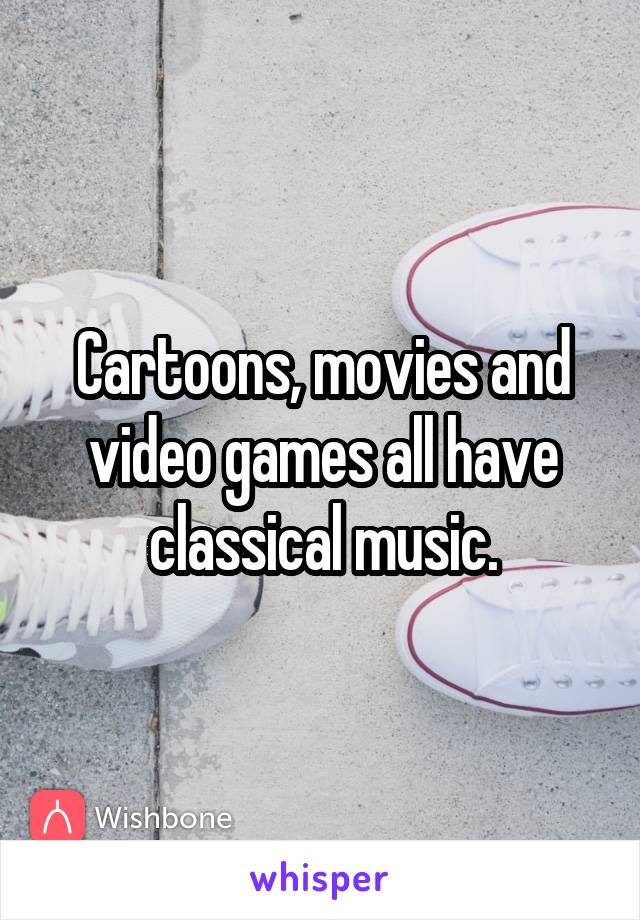 Cartoons, movies and video games all have classical music.