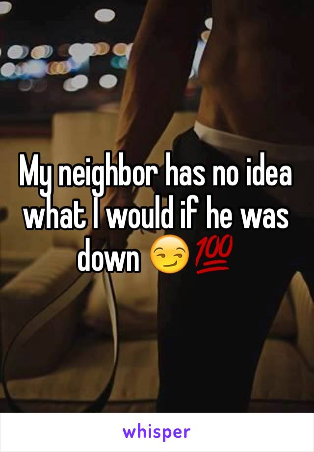 My neighbor has no idea what I would if he was down 😏💯