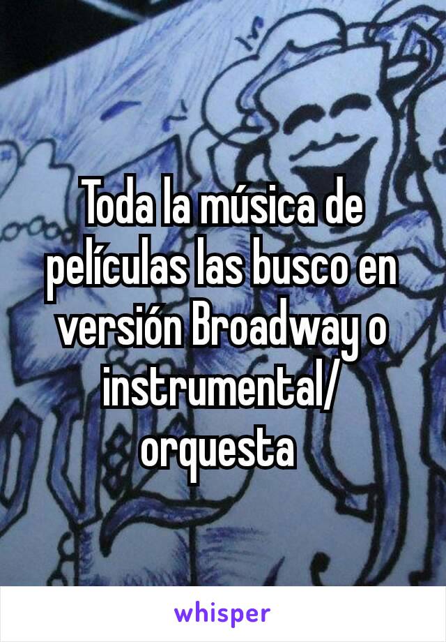 Toda la música de películas las busco en versión Broadway o instrumental/orquesta 