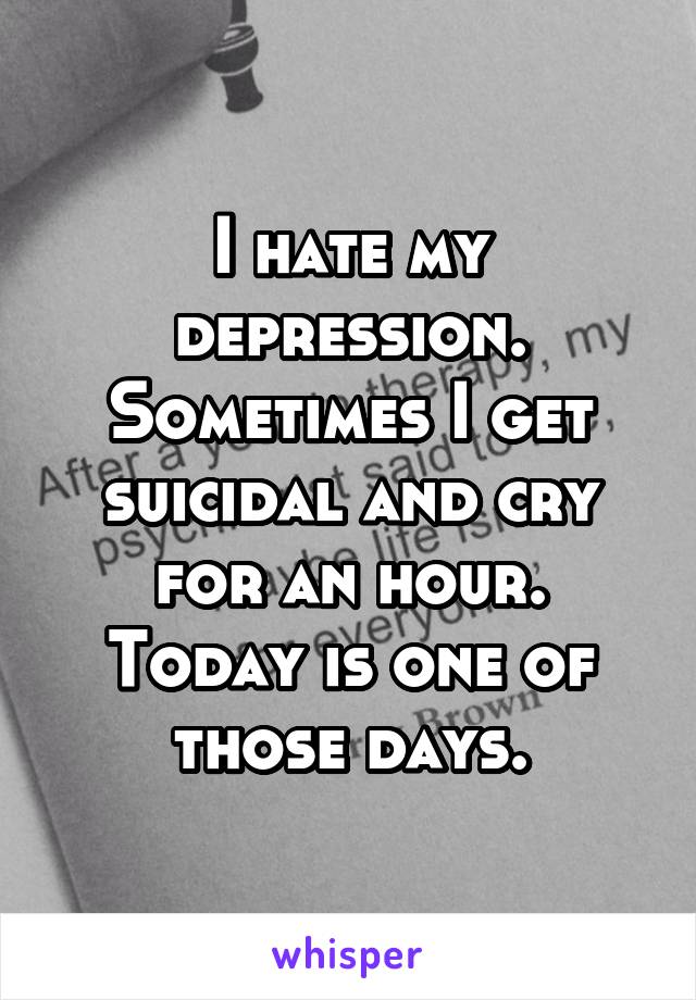 I hate my depression. Sometimes I get suicidal and cry for an hour.
Today is one of those days.